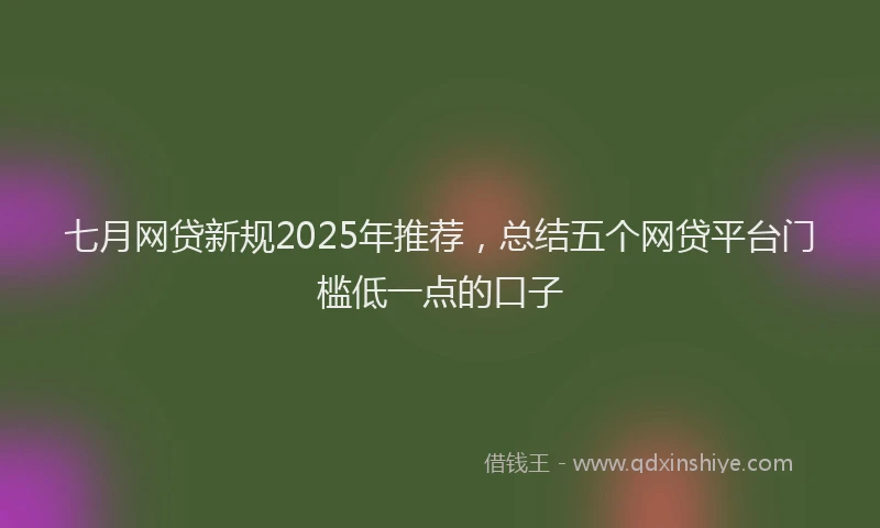 七月网贷新规2025年推荐，总结五个网贷平台门槛低一点的口子
