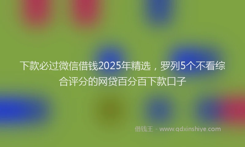 下款必过微信借钱2025年精选，罗列5个不看综合评分的网贷百分百下款口子