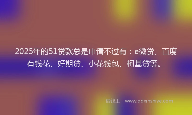 2025年的51贷款总是申请不过有：e微贷、百度有钱花、好期贷、小花钱包、柯基贷等。