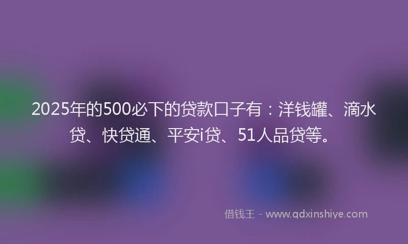 2025年的500必下的贷款口子有：洋钱罐、滴水贷、快贷通、平安i贷、51人品贷等。