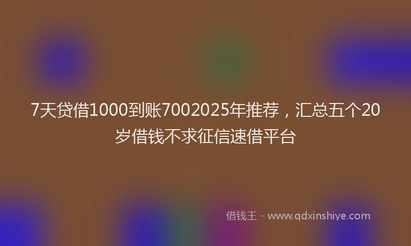7天贷借1000到账7002025年推荐，汇总五个20岁借钱不求征信速借平台