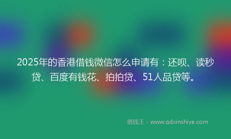 2025年的香港借钱微信怎么申请有：还呗、读秒贷、百度有钱花、拍拍贷、51人品贷等。