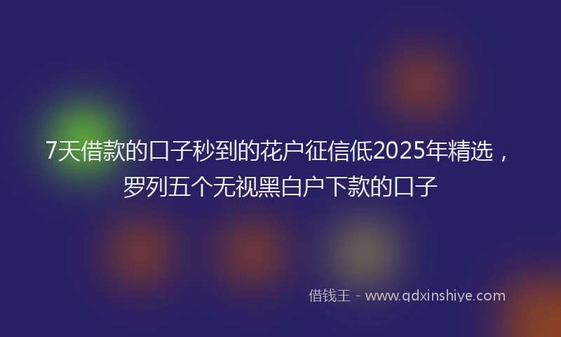 7天借款的口子秒到的花户征信低2025年精选，罗列五个无视黑白户下款的口子