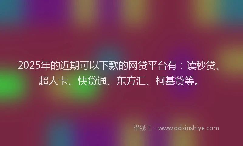 2025年的近期可以下款的网贷平台有：读秒贷、超人卡、快贷通、东方汇、柯基贷等。