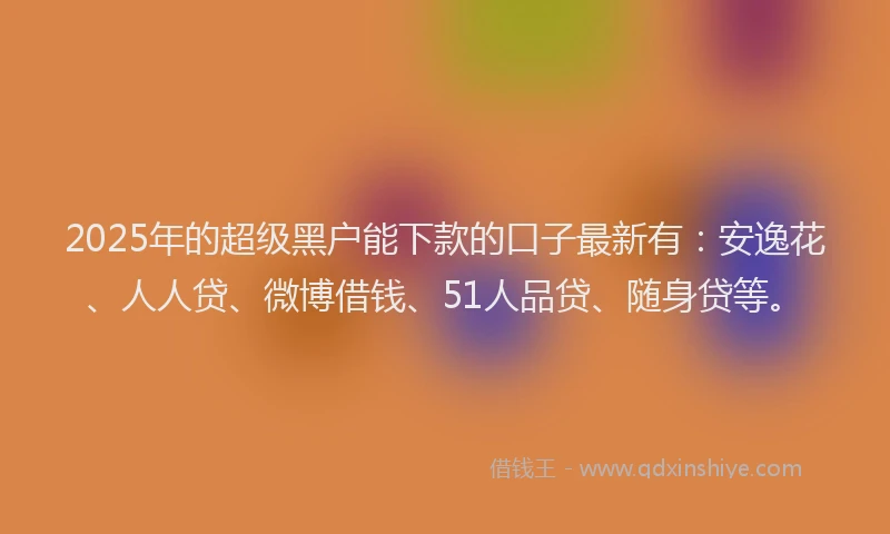 2025年的超级黑户能下款的口子最新有：安逸花、人人贷、微博借钱、51人品贷、随身贷等。