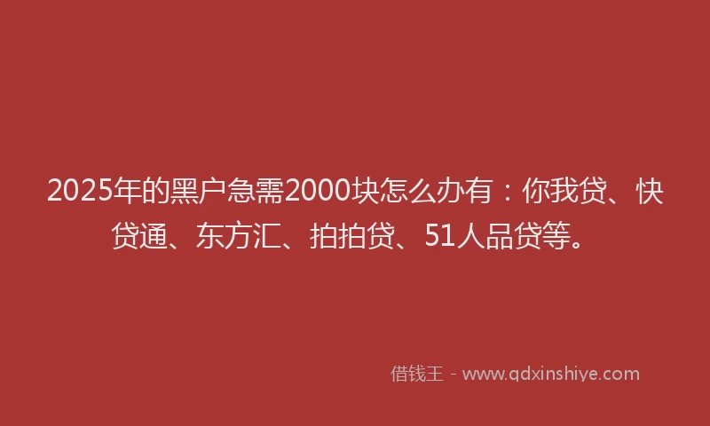 2025年的黑户急需2000块怎么办有：你我贷、快贷通、东方汇、拍拍贷、51人品贷等。
