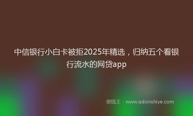 中信银行小白卡被拒2025年精选，归纳五个看银行流水的网贷app
