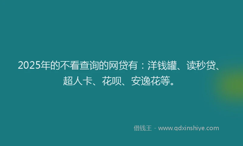 2025年的不看查询的网贷有：洋钱罐、读秒贷、超人卡、花呗、安逸花等。