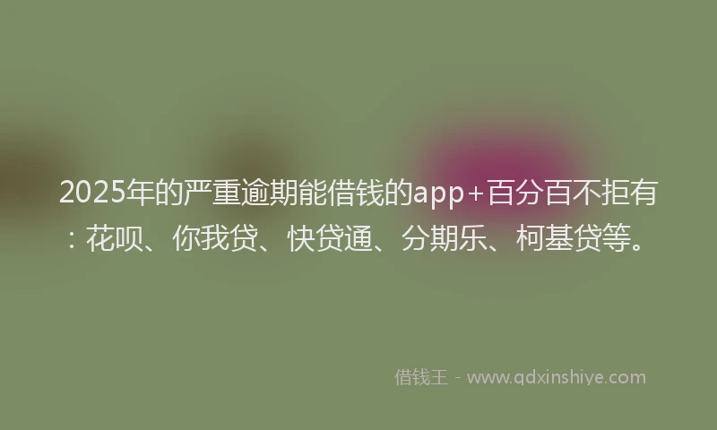 2025年的严重逾期能借钱的app+百分百不拒有：花呗、你我贷、快贷通、分期乐、柯基贷等。