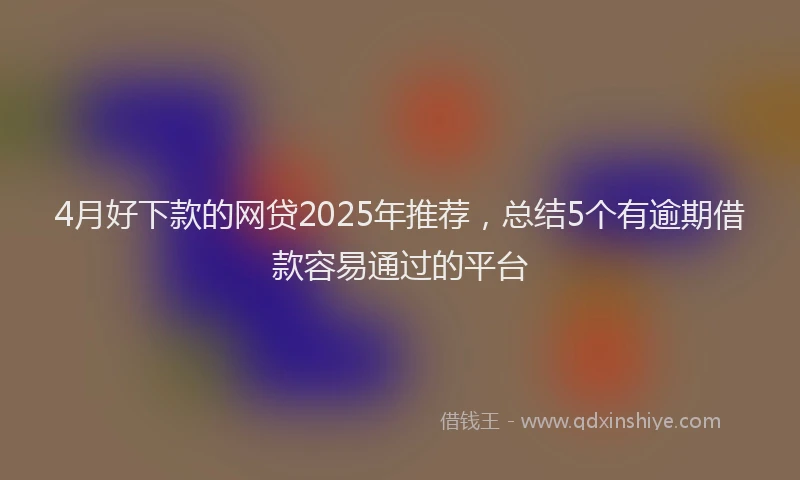 4月好下款的网贷2025年推荐，总结5个有逾期借款容易通过的平台