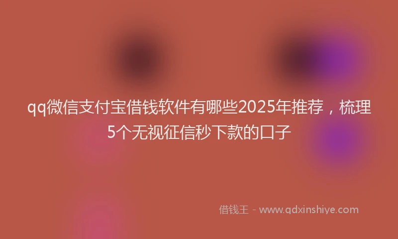 qq微信支付宝借钱软件有哪些2025年推荐，梳理5个无视征信秒下款的口子