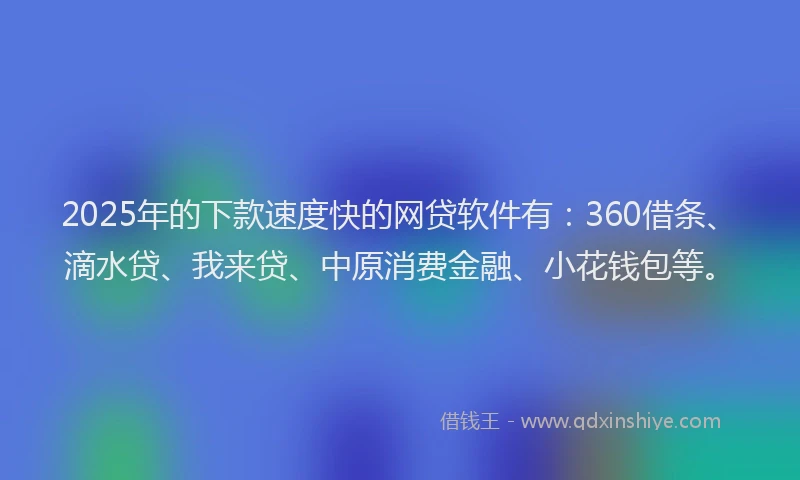 2025年的下款速度快的网贷软件有：360借条、滴水贷、我来贷、中原消费金融、小花钱包等。