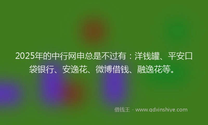 2025年的中行网申总是不过有：洋钱罐、平安口袋银行、安逸花、微博借钱、融逸花等。