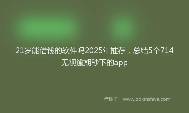 21岁能借钱的软件吗2025年推荐，总结5个714无视逾期秒下的app