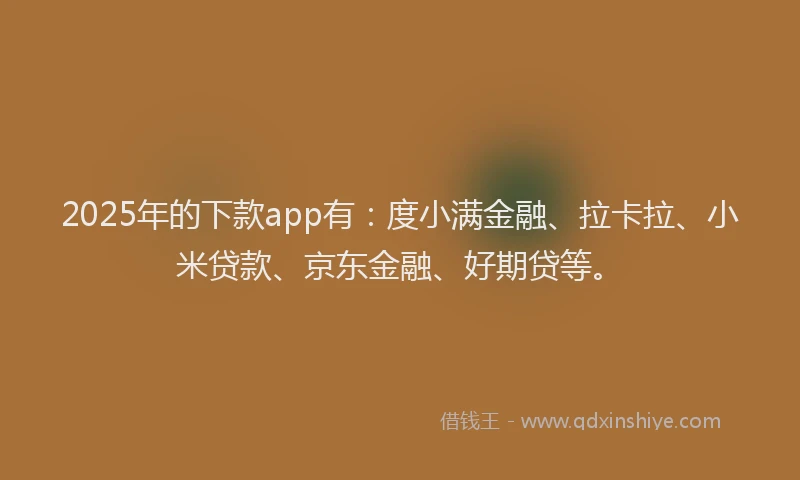 2025年的下款app有:度小满金融、拉卡拉、小米贷款、京东金融、好期贷等。