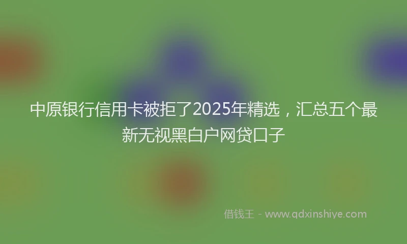 中原银行信用卡被拒了2025年精选，汇总五个最新无视黑白户网贷口子