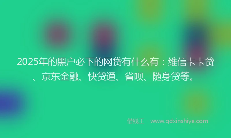 2025年的黑户必下的网贷有什么有：维信卡卡贷、京东金融、快贷通、省呗、随身贷等。