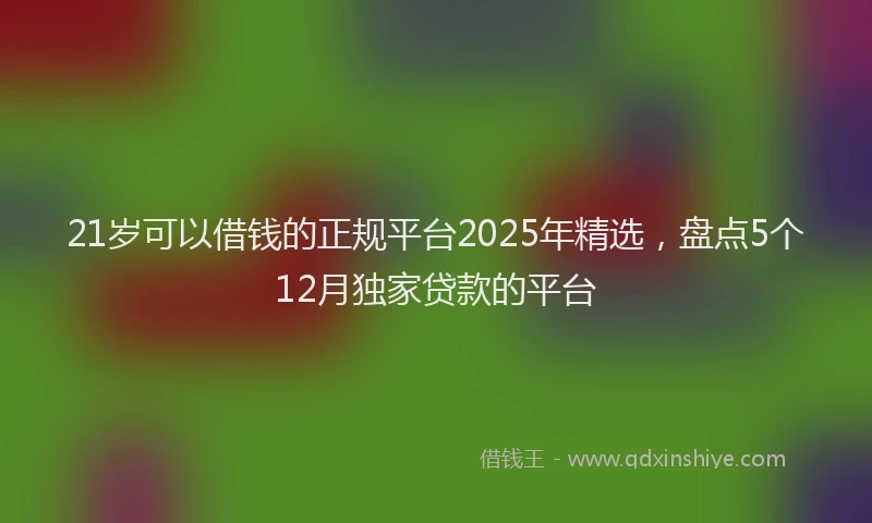 21岁可以借钱的正规平台2025年精选，盘点5个12月独家贷款的平台