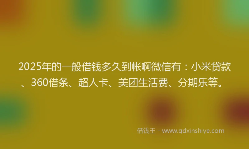 2025年的一般借钱多久到帐啊微信有：小米贷款、360借条、超人卡、美团生活费、分期乐等。