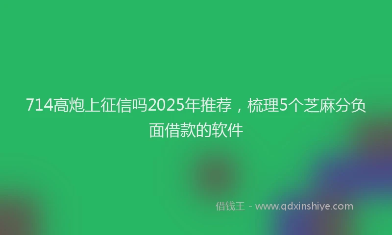 714高炮上征信吗2025年推荐，梳理5个芝麻分负面借款的软件