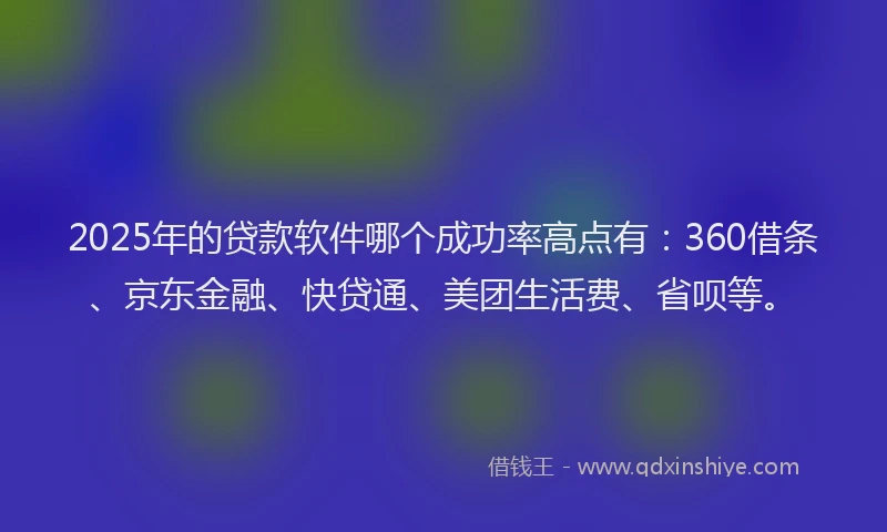 2025年的贷款软件哪个成功率高点有：360借条、京东金融、快贷通、美团生活费、省呗等。