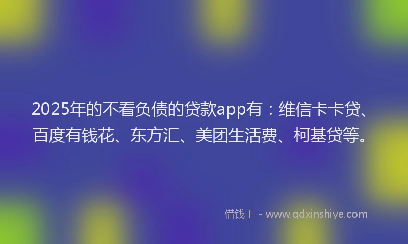 2025年的不看负债的贷款app有：维信卡卡贷、百度有钱花、东方汇、美团生活费、柯基贷等。