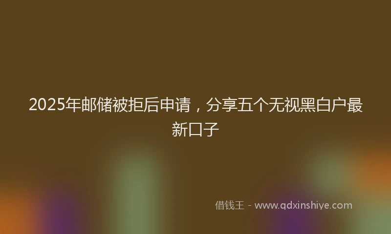 2025年邮储被拒后申请，分享五个无视黑白户最新口子