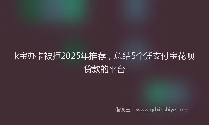 k宝办卡被拒2025年推荐，总结5个凭支付宝花呗贷款的平台
