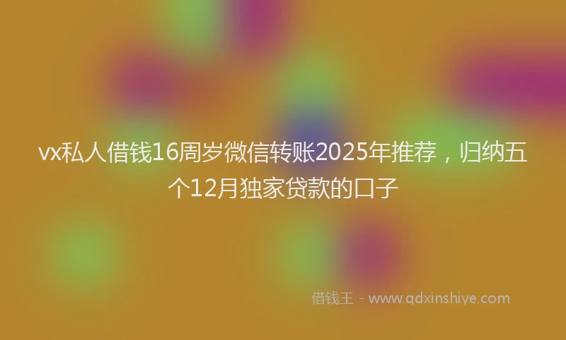 vx私人借钱16周岁微信转账2025年推荐，归纳五个12月独家贷款的口子