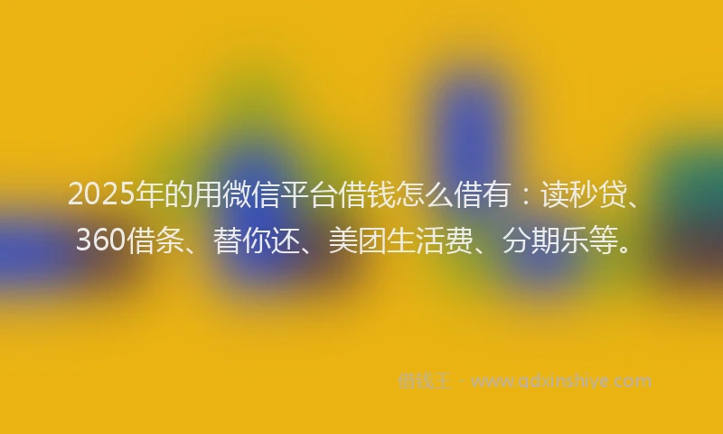 2025年的用微信平台借钱怎么借有：读秒贷、360借条、替你还、美团生活费、分期乐等。