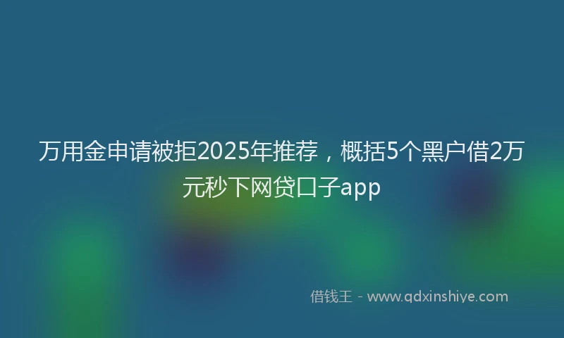 万用金申请被拒2025年推荐，概括5个黑户借2万元秒下网贷口子app