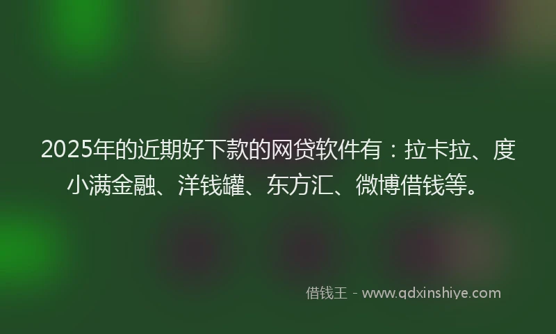 2025年的近期好下款的网贷软件有：拉卡拉、度小满金融、洋钱罐、东方汇、微博借钱等。