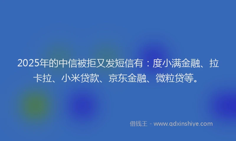 2025年的中信被拒又发短信有：度小满金融、拉卡拉、小米贷款、京东金融、微粒贷等。