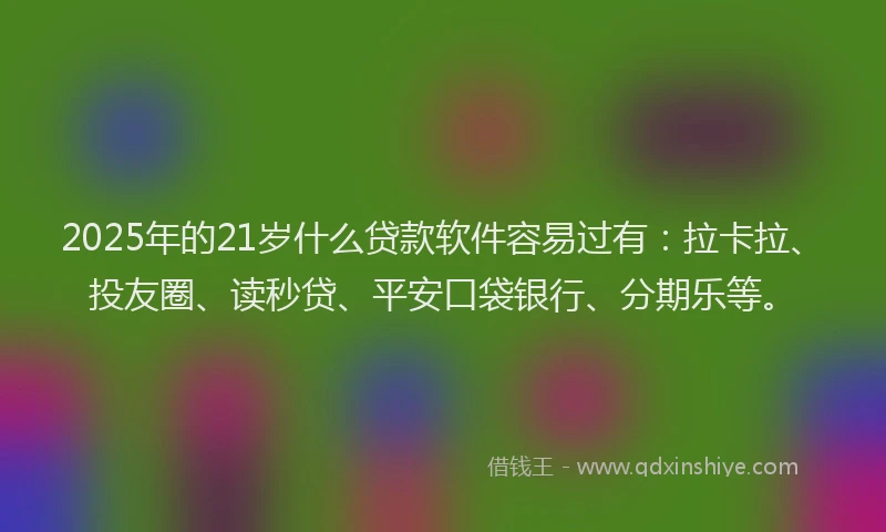 2025年的21岁什么贷款软件容易过有：拉卡拉、投友圈、读秒贷、平安口袋银行、分期乐等。