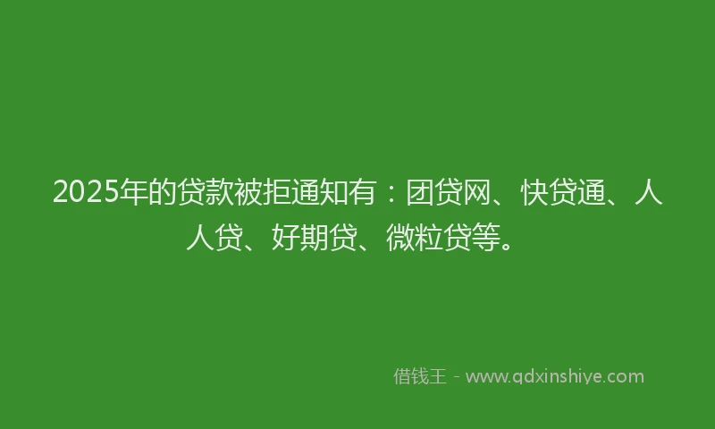 2025年的贷款被拒通知有：团贷网、快贷通、人人贷、好期贷、微粒贷等。