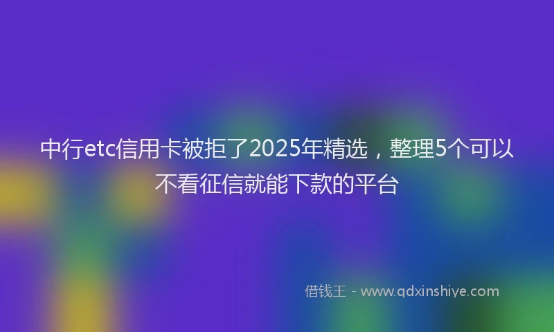 中行etc信用卡被拒了2025年精选，整理5个可以不看征信就能下款的平台