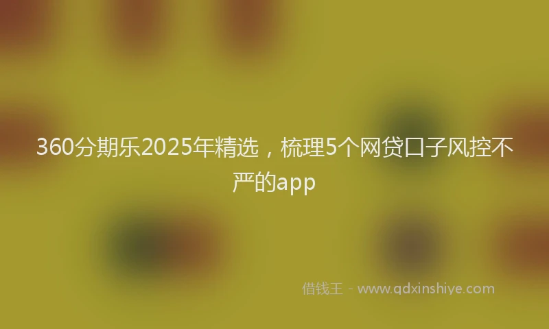 360分期乐2025年精选，梳理5个网贷口子风控不严的app