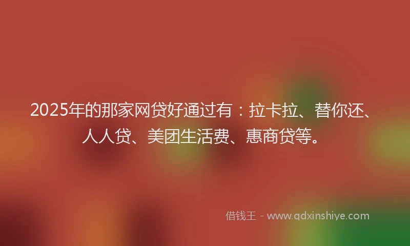 2025年的那家网贷好通过有：拉卡拉、替你还、人人贷、美团生活费、惠商贷等。