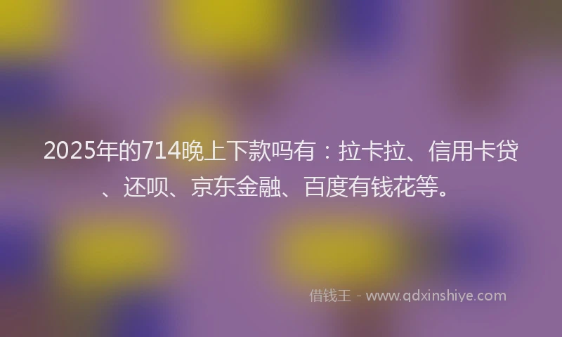 2025年的714晚上下款吗有：拉卡拉、信用卡贷、还呗、京东金融、百度有钱花等。