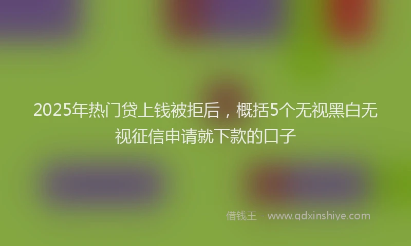 2025年热门贷上钱被拒后，概括5个无视黑白无视征信申请就下款的口子
