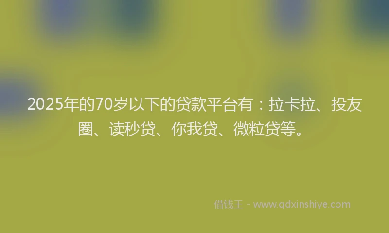 2025年的70岁以下的贷款平台有：拉卡拉、投友圈、读秒贷、你我贷、微粒贷等。
