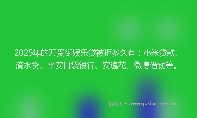 2025年的万贯街娱乐贷被拒多久有：小米贷款、滴水贷、平安口袋银行、安逸花、微博借钱等。