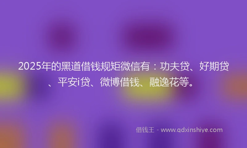 2025年的黑道借钱规矩微信有：功夫贷、好期贷、平安i贷、微博借钱、融逸花等。