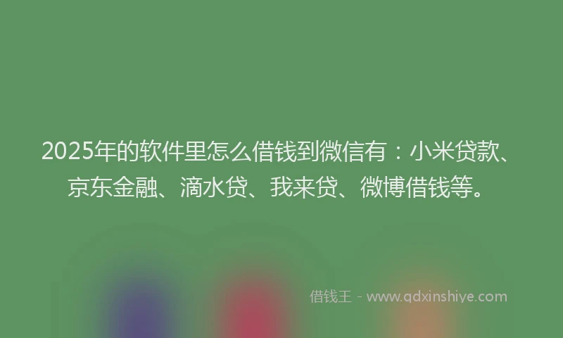 2025年的软件里怎么借钱到微信有：小米贷款、京东金融、滴水贷、我来贷、微博借钱等。