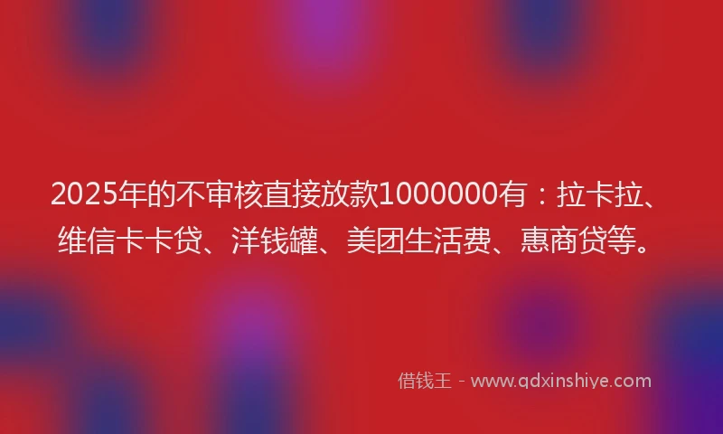 2025年的不审核直接放款1000000有：拉卡拉、维信卡卡贷、洋钱罐、美团生活费、惠商贷等。