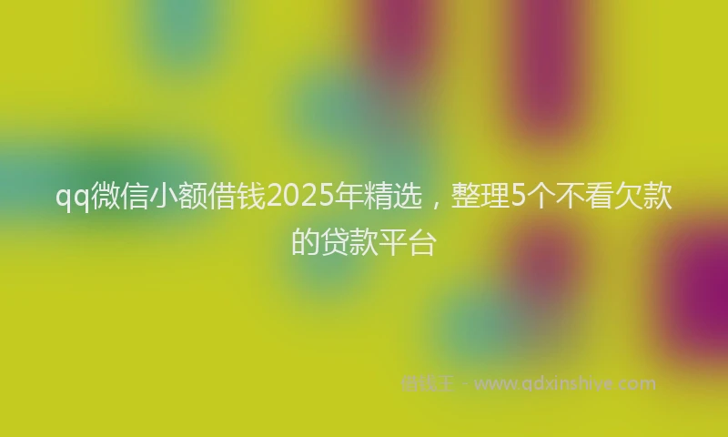 qq微信小额借钱2025年精选，整理5个不看欠款的贷款平台