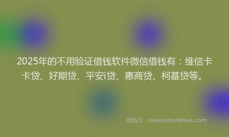2025年的不用验证借钱软件微信借钱有：维信卡卡贷、好期贷、平安i贷、惠商贷、柯基贷等。