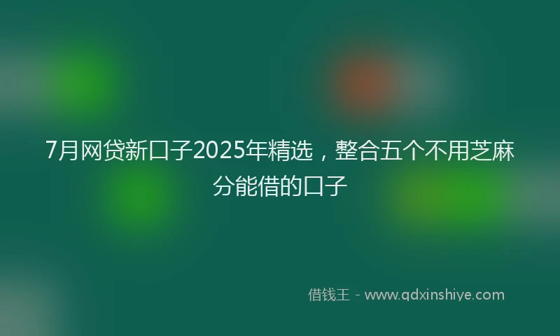 7月网贷新口子2025年精选，整合五个不用芝麻分能借的口子
