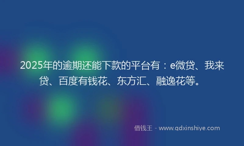 2025年的逾期还能下款的平台有：e微贷、我来贷、百度有钱花、东方汇、融逸花等。
