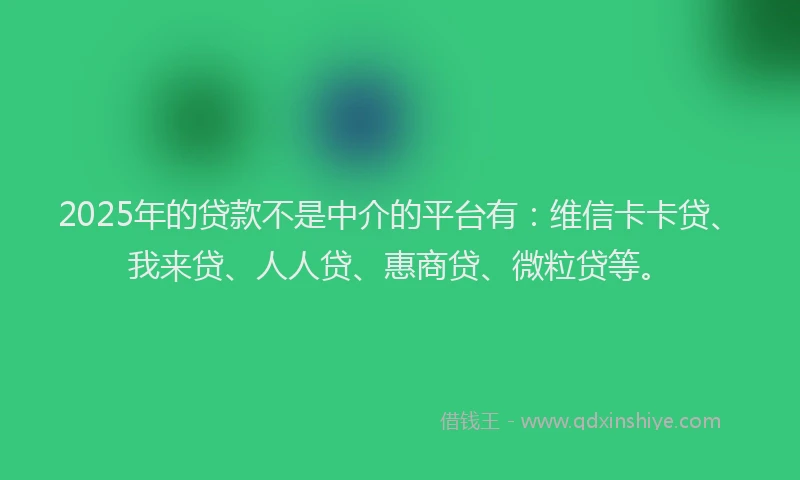 2025年的贷款不是中介的平台有：维信卡卡贷、我来贷、人人贷、惠商贷、微粒贷等。
